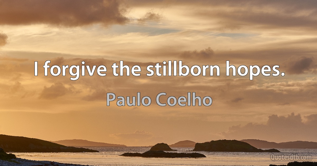 I forgive the stillborn hopes. (Paulo Coelho)