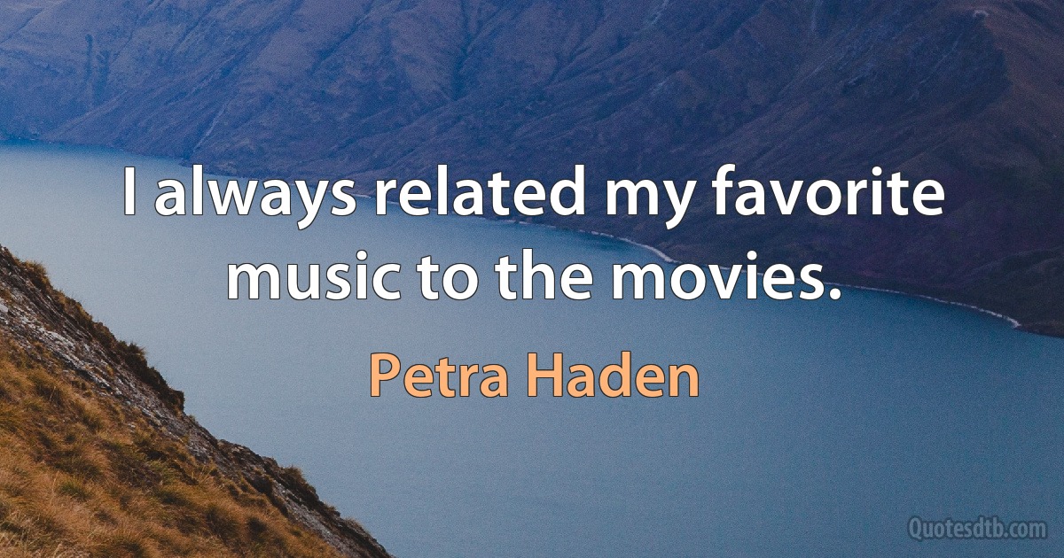 I always related my favorite music to the movies. (Petra Haden)