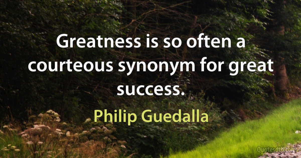 Greatness is so often a courteous synonym for great success. (Philip Guedalla)