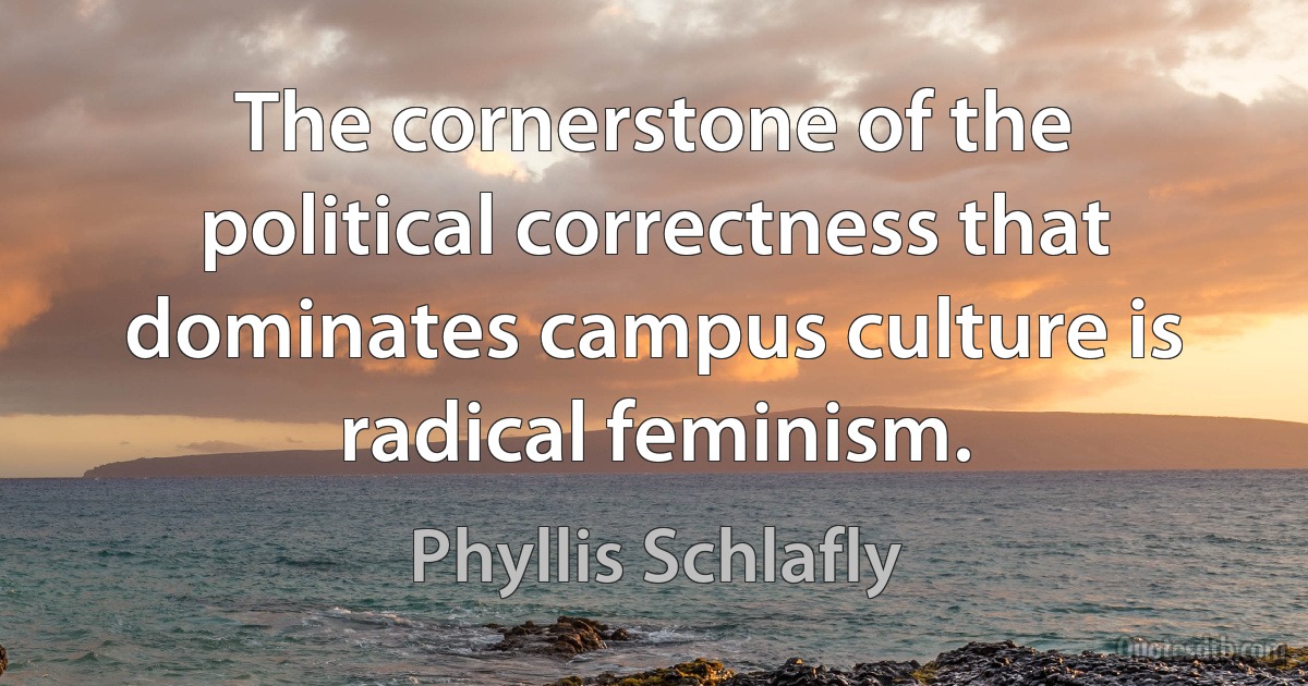 The cornerstone of the political correctness that dominates campus culture is radical feminism. (Phyllis Schlafly)