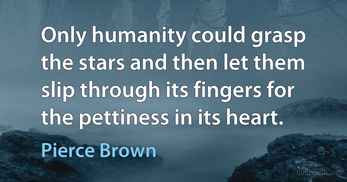 Only humanity could grasp the stars and then let them slip through its fingers for the pettiness in its heart. (Pierce Brown)