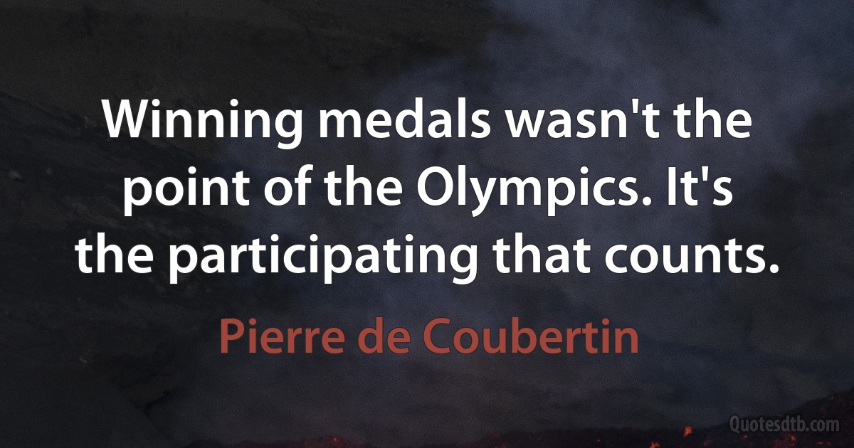 Winning medals wasn't the point of the Olympics. It's the participating that counts. (Pierre de Coubertin)