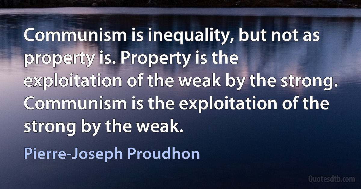 Communism is inequality, but not as property is. Property is the exploitation of the weak by the strong. Communism is the exploitation of the strong by the weak. (Pierre-Joseph Proudhon)