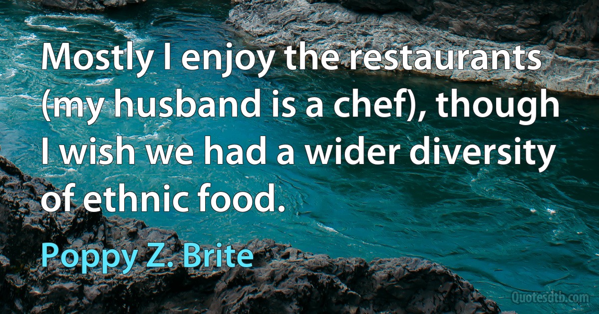 Mostly I enjoy the restaurants (my husband is a chef), though I wish we had a wider diversity of ethnic food. (Poppy Z. Brite)