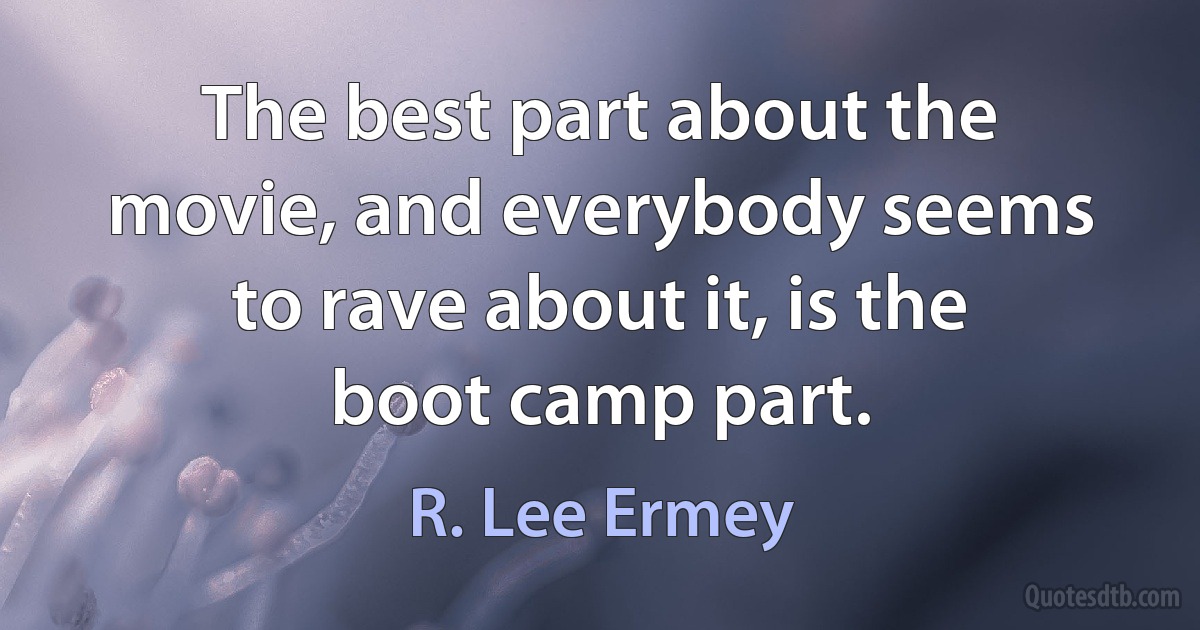 The best part about the movie, and everybody seems to rave about it, is the boot camp part. (R. Lee Ermey)