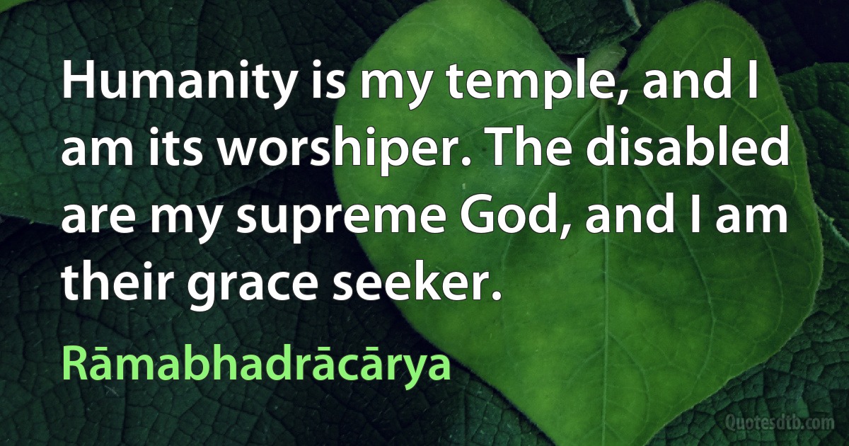 Humanity is my temple, and I am its worshiper. The disabled are my supreme God, and I am their grace seeker. (Rāmabhadrācārya)