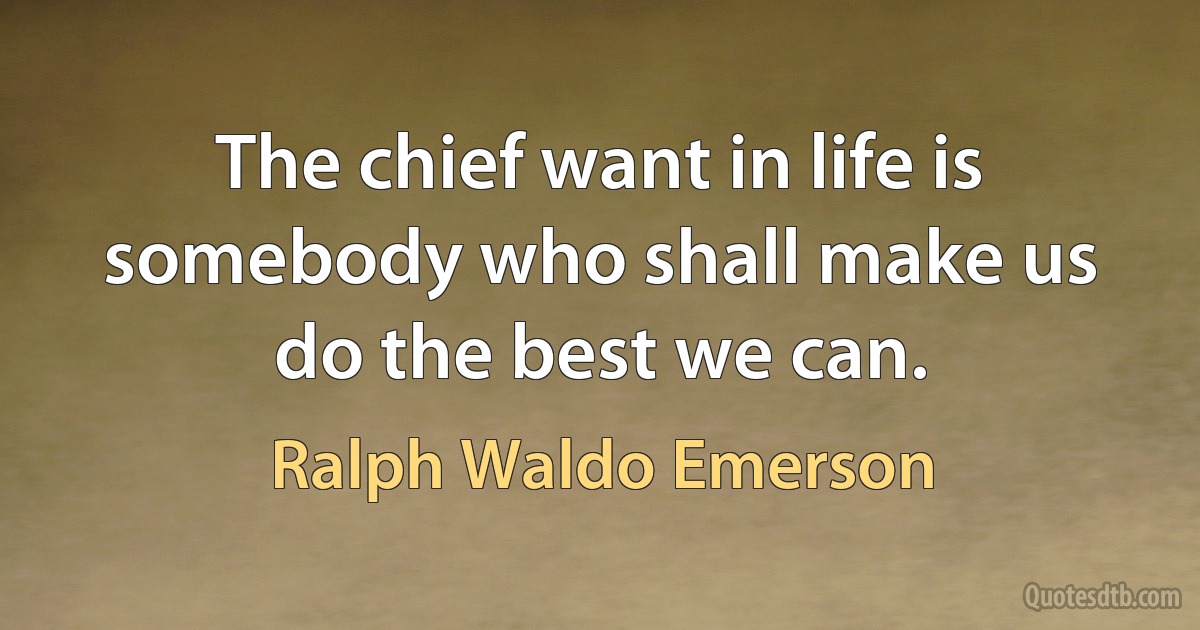 The chief want in life is somebody who shall make us do the best we can. (Ralph Waldo Emerson)