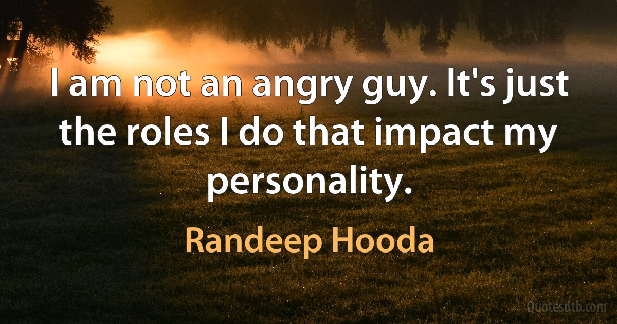 I am not an angry guy. It's just the roles I do that impact my personality. (Randeep Hooda)