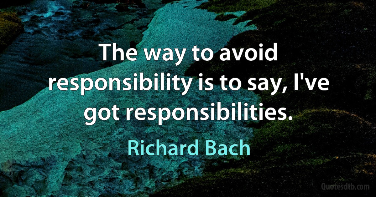 The way to avoid responsibility is to say, I've got responsibilities. (Richard Bach)