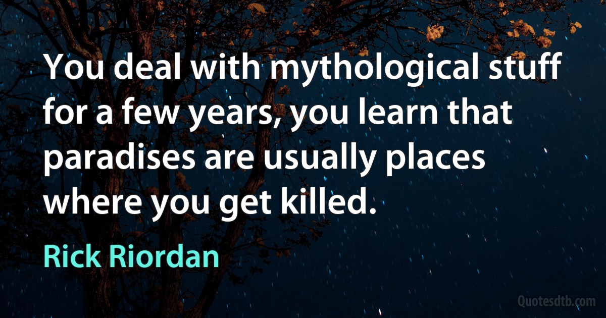 You deal with mythological stuff for a few years, you learn that paradises are usually places where you get killed. (Rick Riordan)