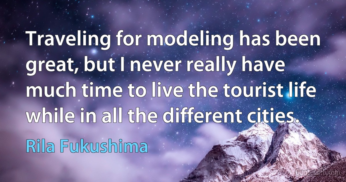 Traveling for modeling has been great, but I never really have much time to live the tourist life while in all the different cities. (Rila Fukushima)