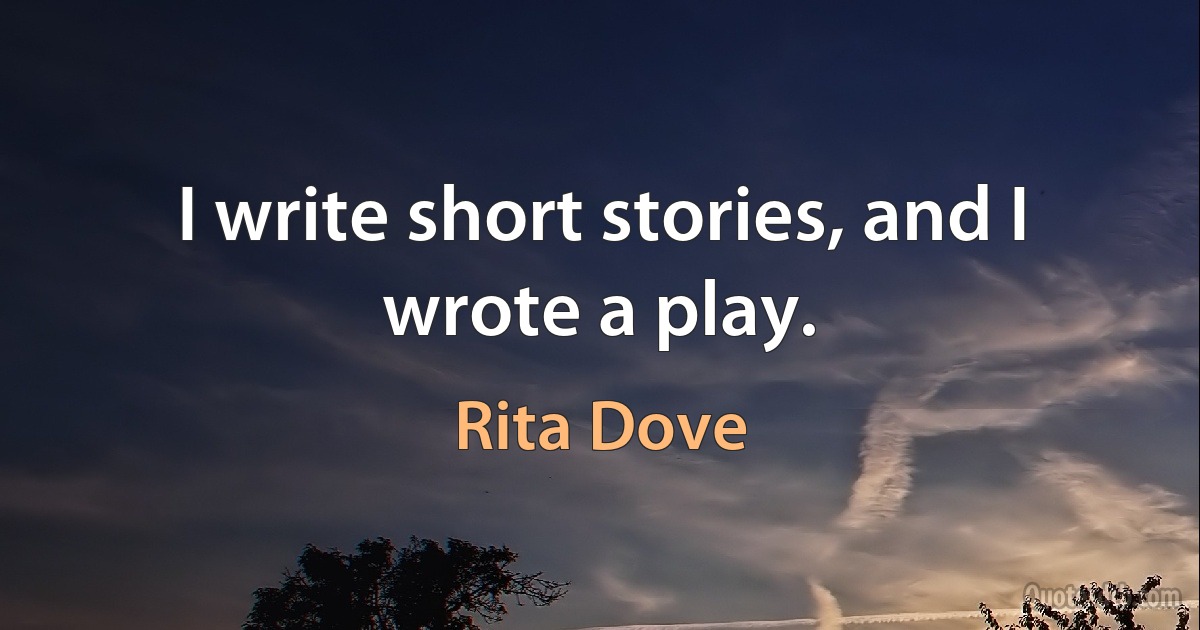 I write short stories, and I wrote a play. (Rita Dove)