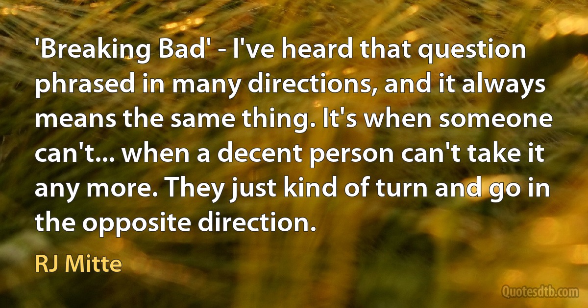 'Breaking Bad' - I've heard that question phrased in many directions, and it always means the same thing. It's when someone can't... when a decent person can't take it any more. They just kind of turn and go in the opposite direction. (RJ Mitte)