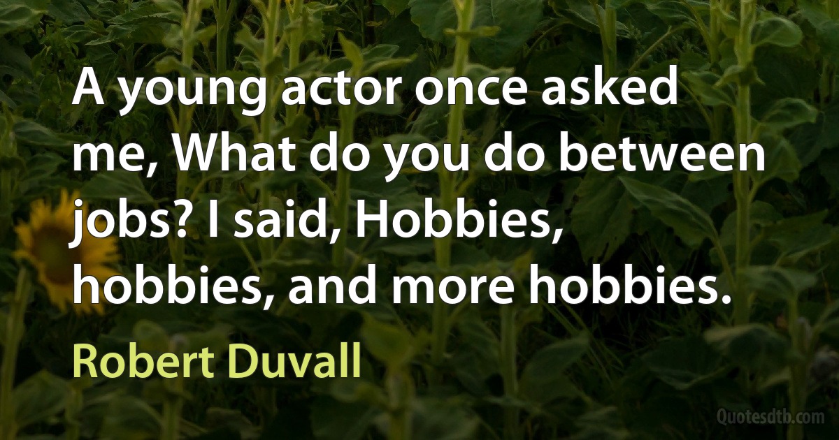 A young actor once asked me, What do you do between jobs? I said, Hobbies, hobbies, and more hobbies. (Robert Duvall)