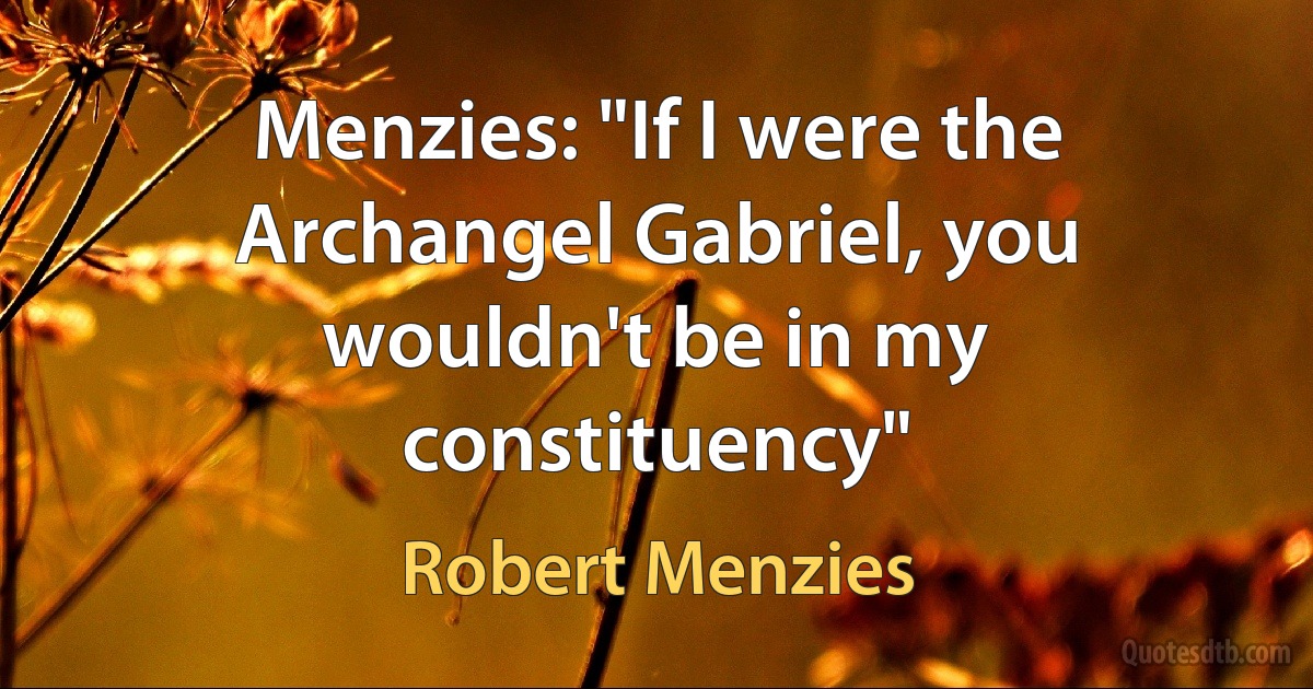 Menzies: "If I were the Archangel Gabriel, you wouldn't be in my constituency" (Robert Menzies)