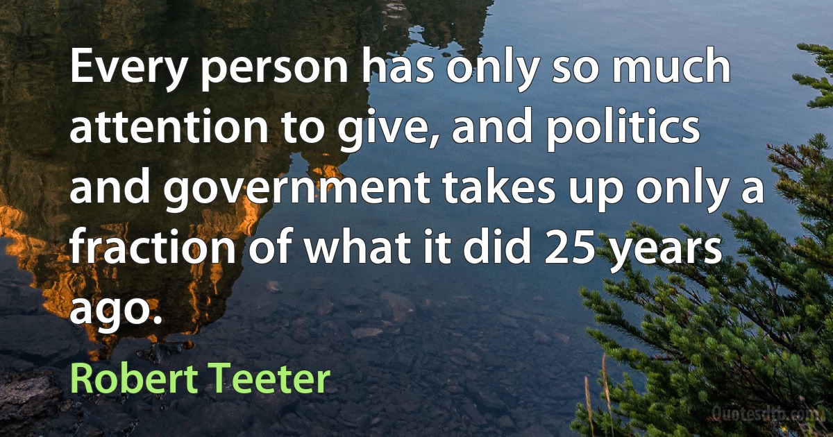 Every person has only so much attention to give, and politics and government takes up only a fraction of what it did 25 years ago. (Robert Teeter)