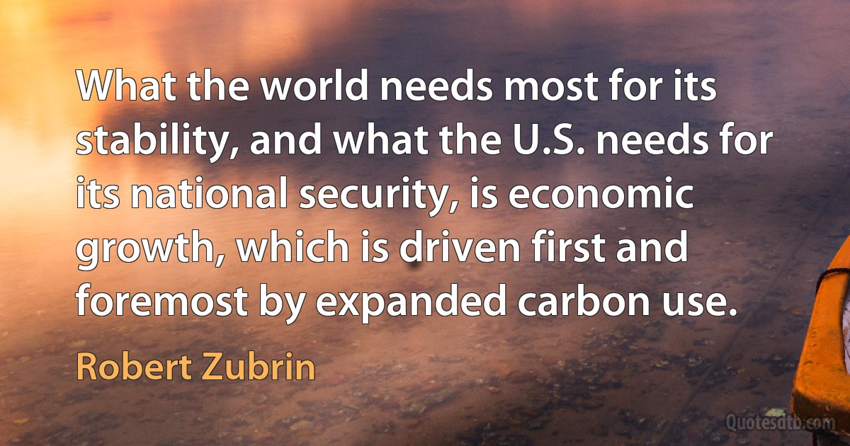 What the world needs most for its stability, and what the U.S. needs for its national security, is economic growth, which is driven first and foremost by expanded carbon use. (Robert Zubrin)