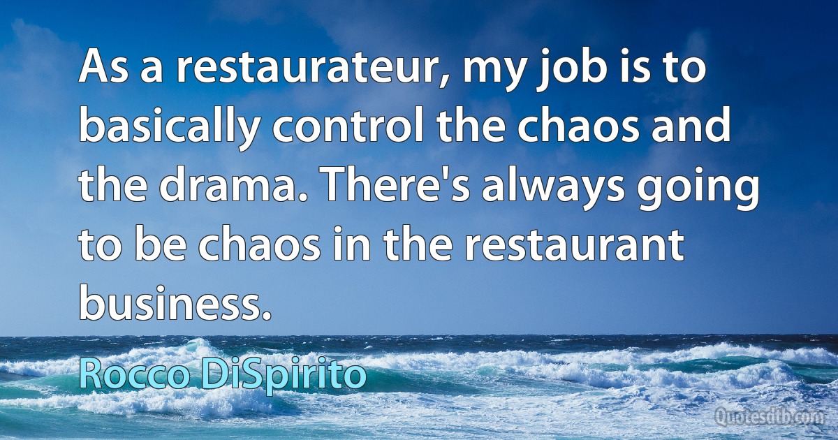 As a restaurateur, my job is to basically control the chaos and the drama. There's always going to be chaos in the restaurant business. (Rocco DiSpirito)