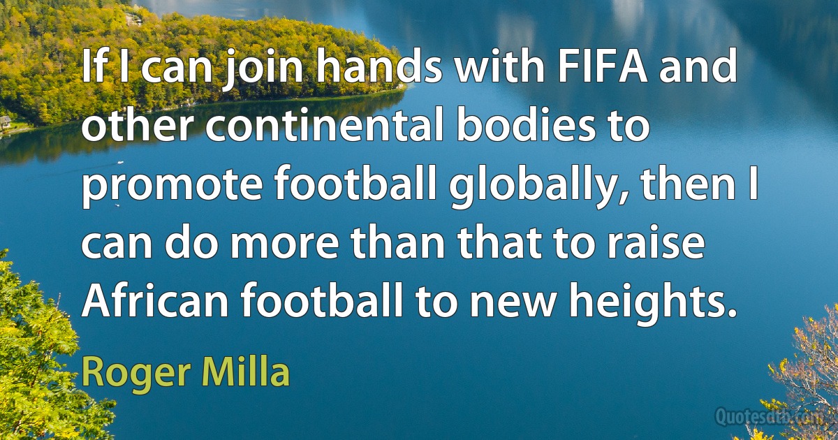 If I can join hands with FIFA and other continental bodies to promote football globally, then I can do more than that to raise African football to new heights. (Roger Milla)