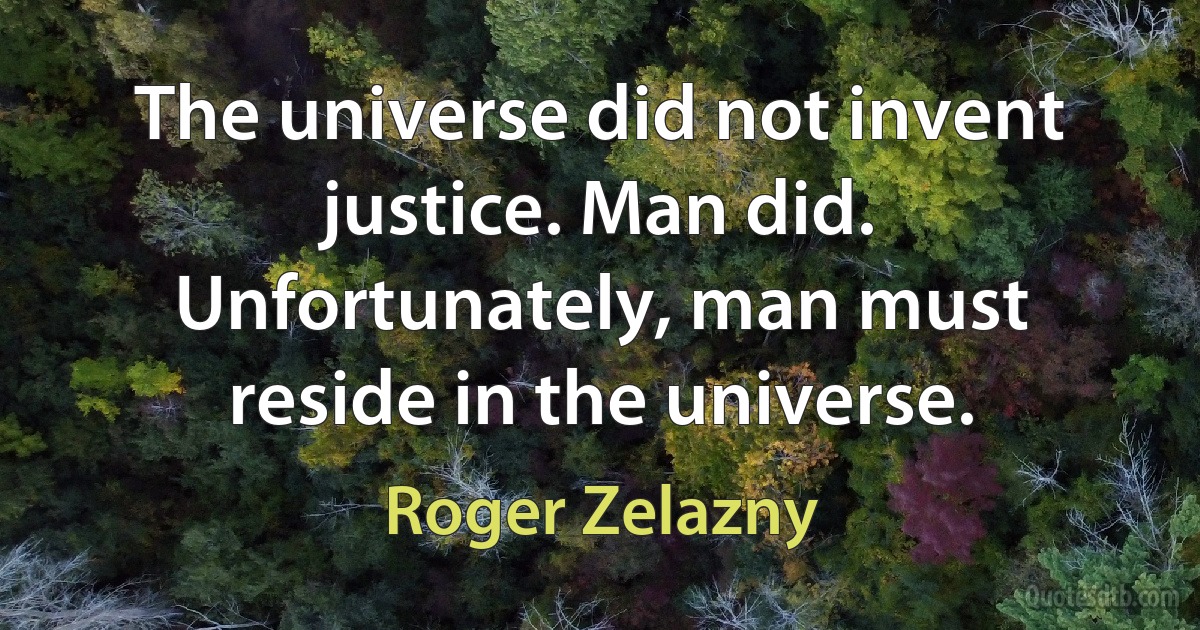 The universe did not invent justice. Man did. Unfortunately, man must reside in the universe. (Roger Zelazny)