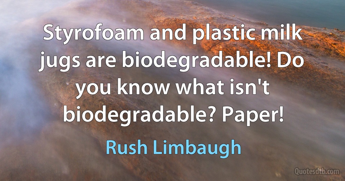 Styrofoam and plastic milk jugs are biodegradable! Do you know what isn't biodegradable? Paper! (Rush Limbaugh)