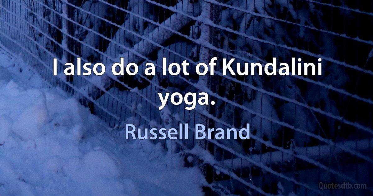 I also do a lot of Kundalini yoga. (Russell Brand)