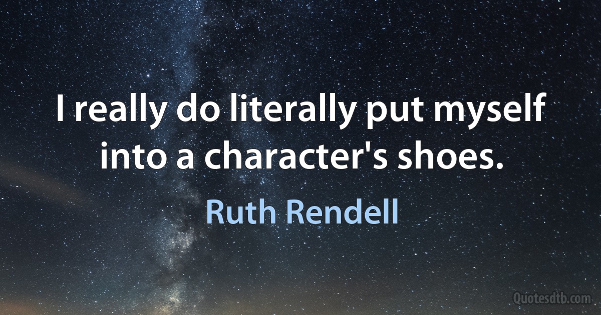 I really do literally put myself into a character's shoes. (Ruth Rendell)