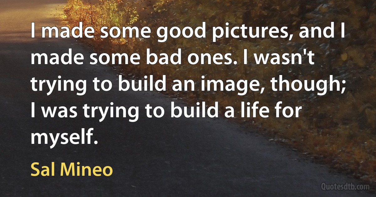 I made some good pictures, and I made some bad ones. I wasn't trying to build an image, though; I was trying to build a life for myself. (Sal Mineo)