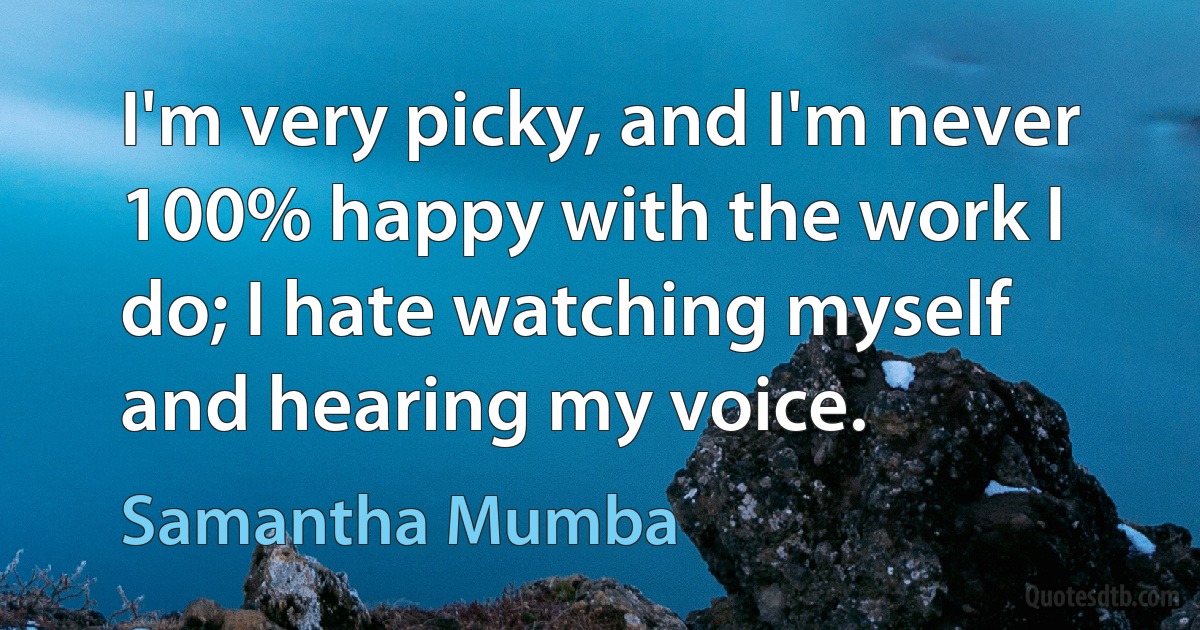 I'm very picky, and I'm never 100% happy with the work I do; I hate watching myself and hearing my voice. (Samantha Mumba)