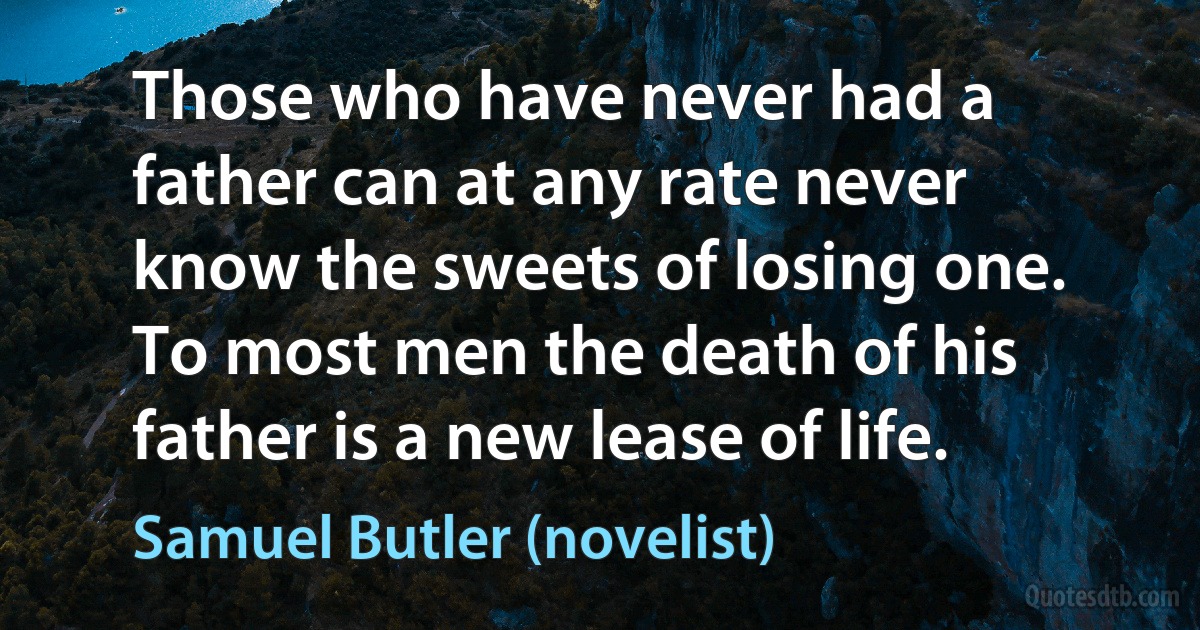 Those who have never had a father can at any rate never know the sweets of losing one. To most men the death of his father is a new lease of life. (Samuel Butler (novelist))