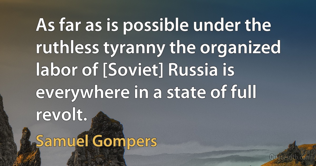 As far as is possible under the ruthless tyranny the organized labor of [Soviet] Russia is everywhere in a state of full revolt. (Samuel Gompers)