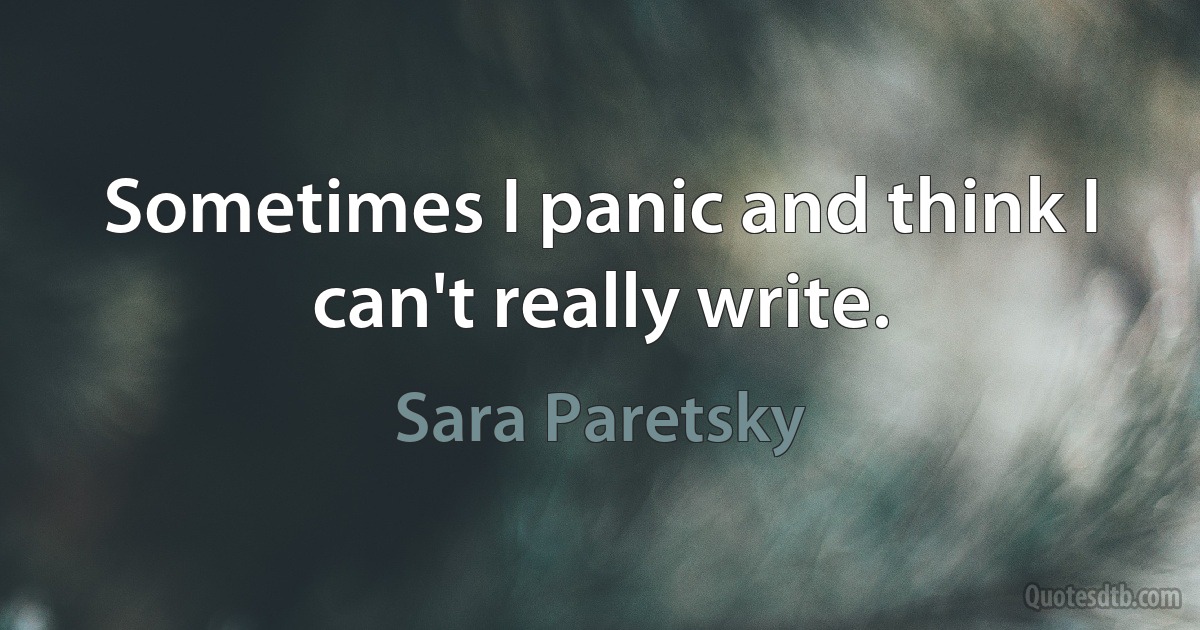 Sometimes I panic and think I can't really write. (Sara Paretsky)