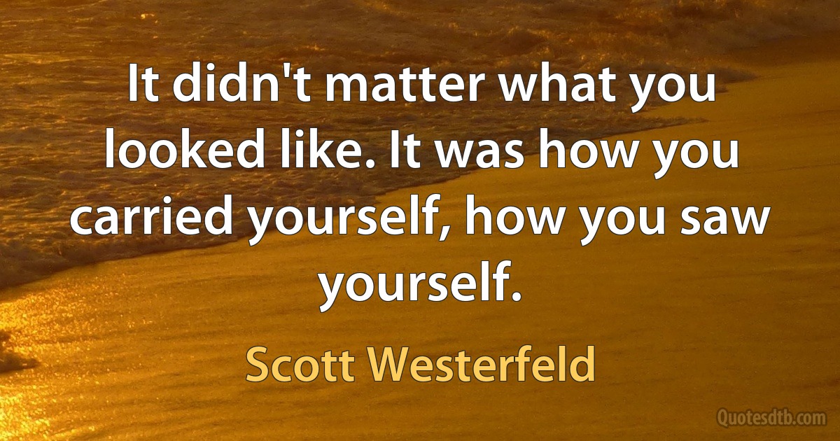 It didn't matter what you looked like. It was how you carried yourself, how you saw yourself. (Scott Westerfeld)