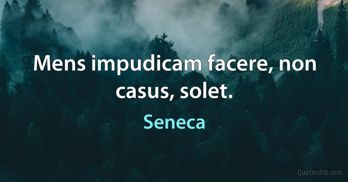 Mens impudicam facere, non casus, solet. (Seneca)