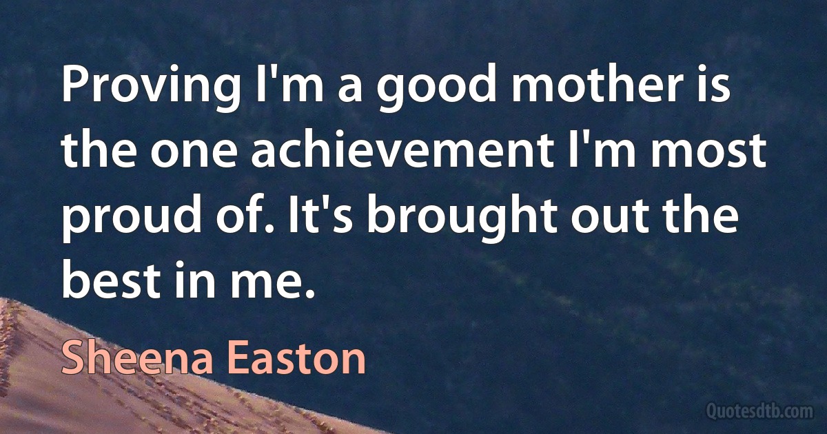 Proving I'm a good mother is the one achievement I'm most proud of. It's brought out the best in me. (Sheena Easton)