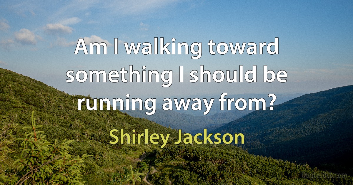 Am I walking toward something I should be running away from? (Shirley Jackson)