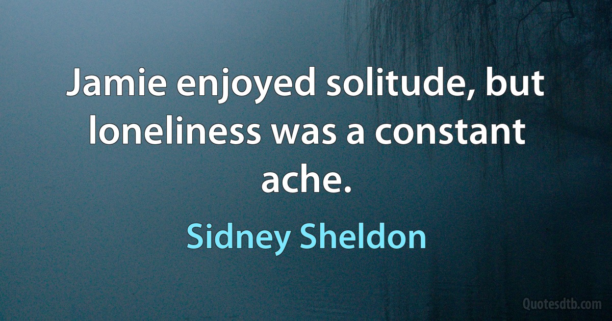 Jamie enjoyed solitude, but loneliness was a constant ache. (Sidney Sheldon)