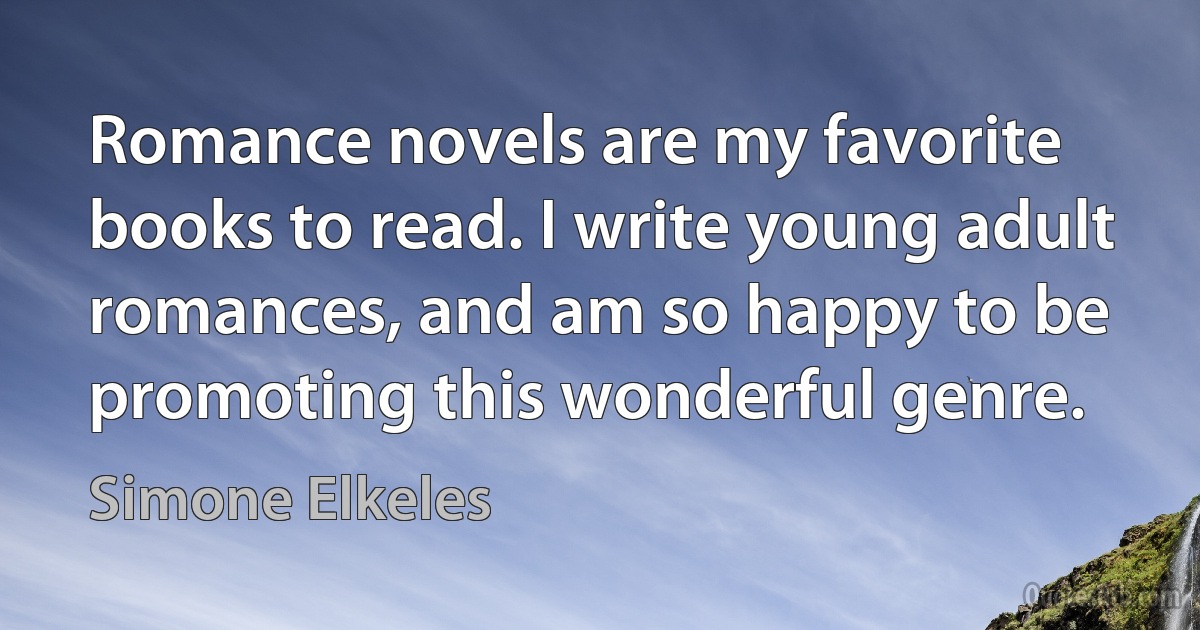 Romance novels are my favorite books to read. I write young adult romances, and am so happy to be promoting this wonderful genre. (Simone Elkeles)