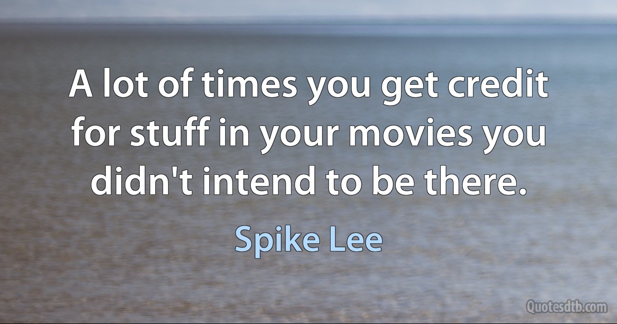 A lot of times you get credit for stuff in your movies you didn't intend to be there. (Spike Lee)