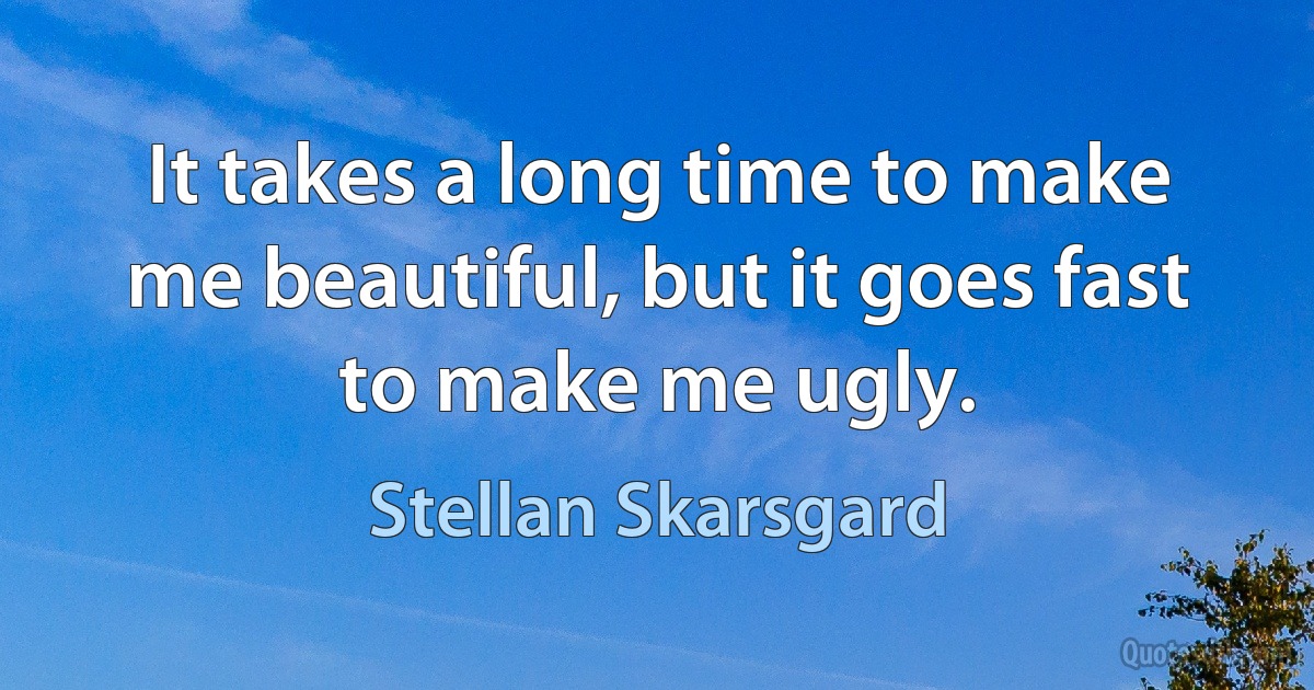 It takes a long time to make me beautiful, but it goes fast to make me ugly. (Stellan Skarsgard)