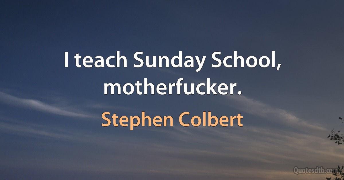 I teach Sunday School, motherfucker. (Stephen Colbert)