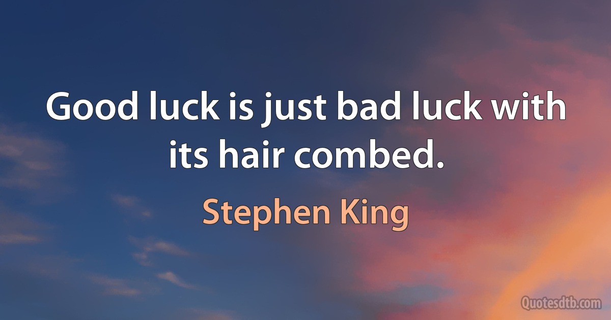 Good luck is just bad luck with its hair combed. (Stephen King)