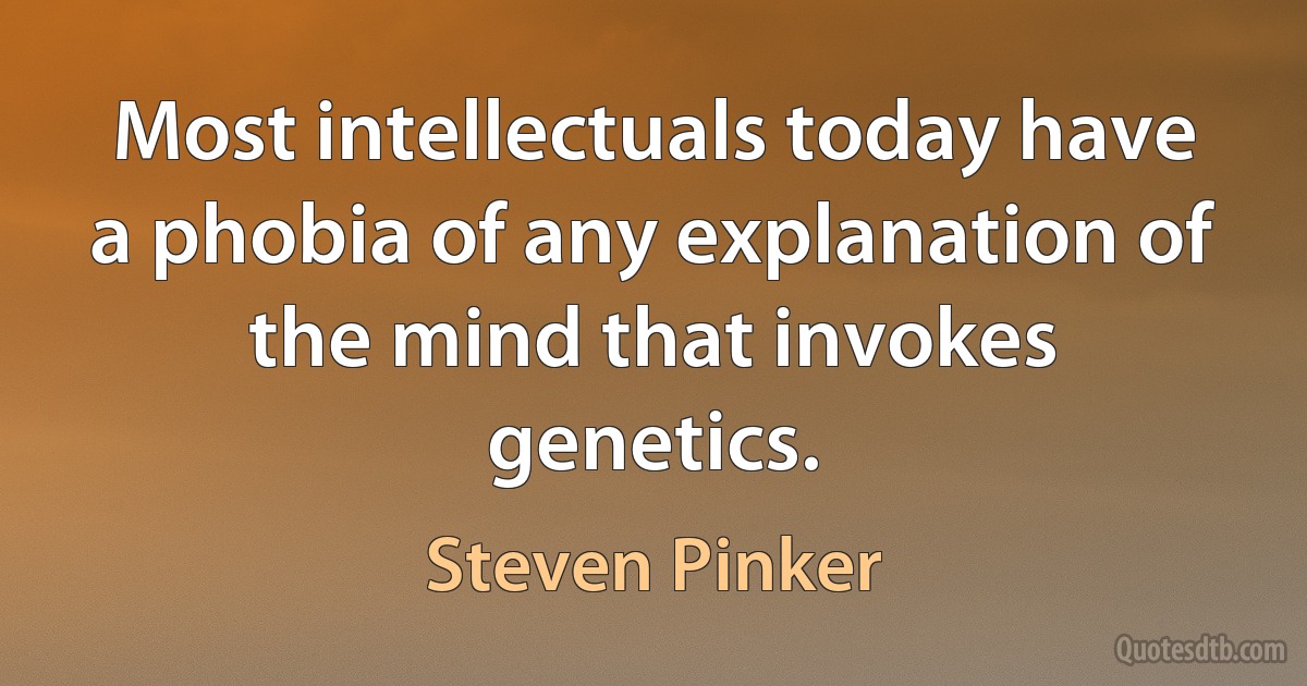 Most intellectuals today have a phobia of any explanation of the mind that invokes genetics. (Steven Pinker)