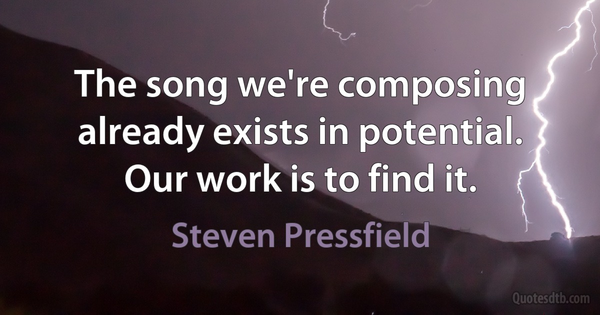 The song we're composing already exists in potential. Our work is to find it. (Steven Pressfield)