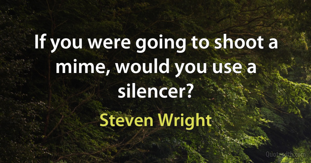 If you were going to shoot a mime, would you use a silencer? (Steven Wright)