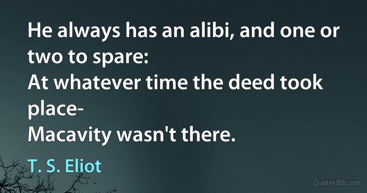 He always has an alibi, and one or two to spare:
At whatever time the deed took place-
Macavity wasn't there. (T. S. Eliot)