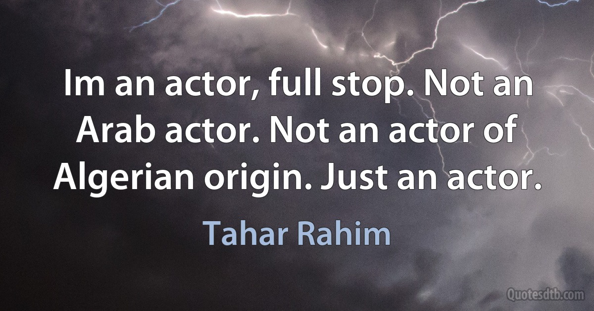 Im an actor, full stop. Not an Arab actor. Not an actor of Algerian origin. Just an actor. (Tahar Rahim)