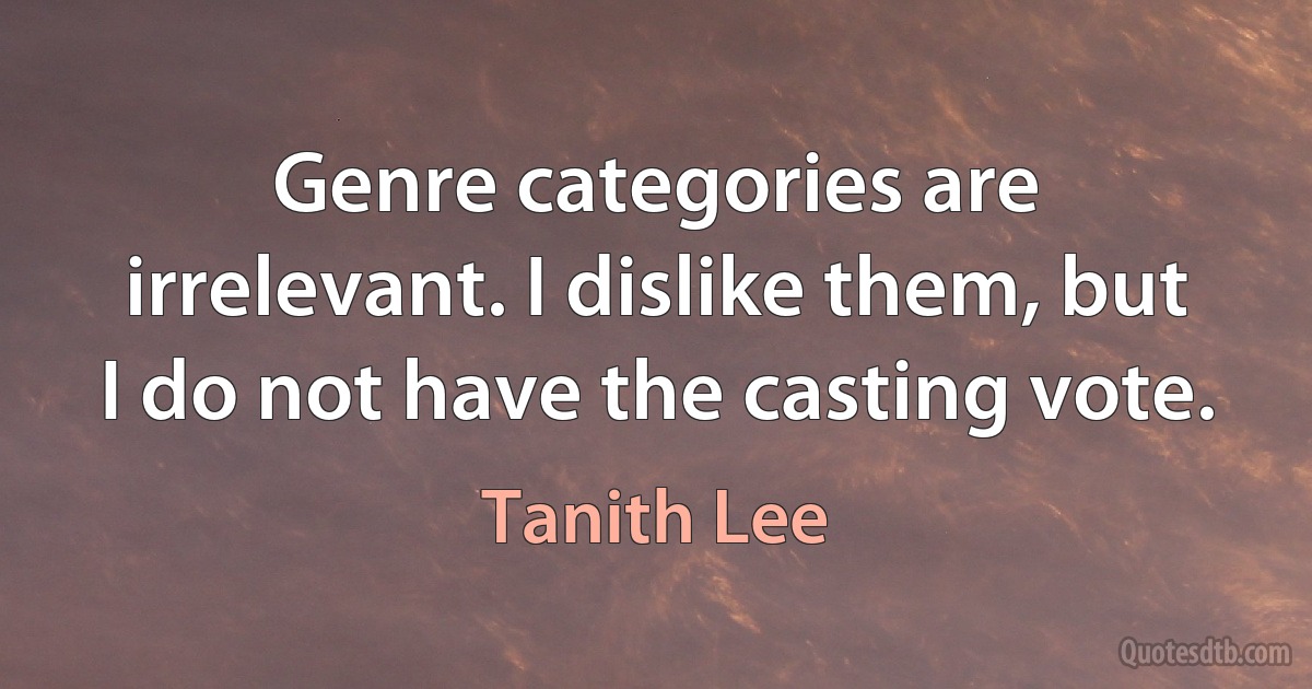 Genre categories are irrelevant. I dislike them, but I do not have the casting vote. (Tanith Lee)