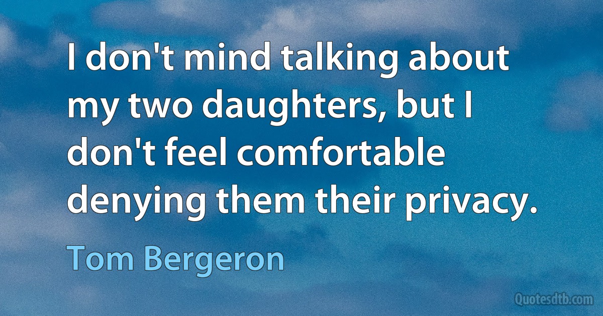 I don't mind talking about my two daughters, but I don't feel comfortable denying them their privacy. (Tom Bergeron)