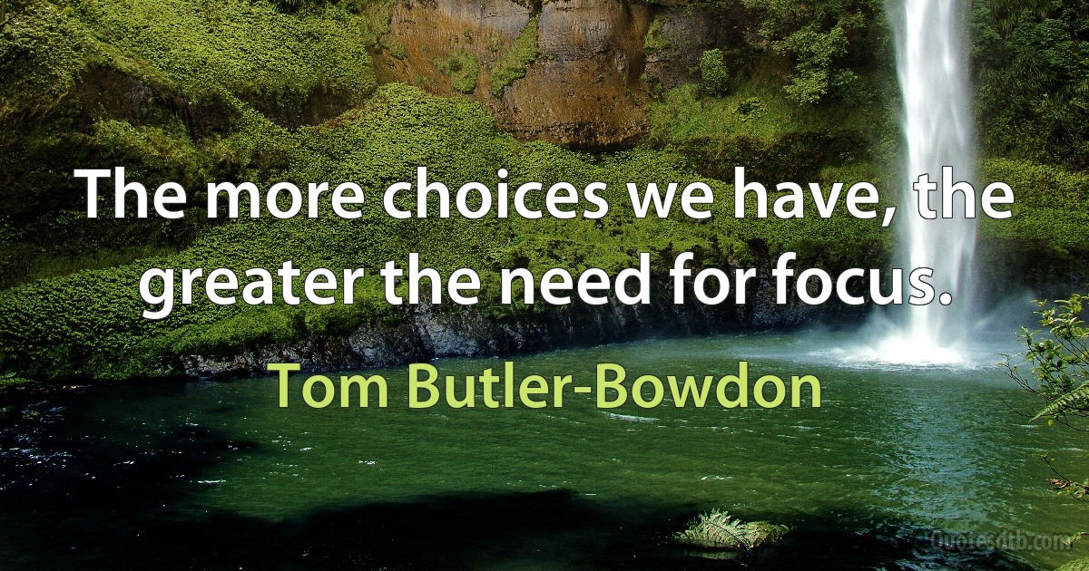 The more choices we have, the greater the need for focus. (Tom Butler-Bowdon)